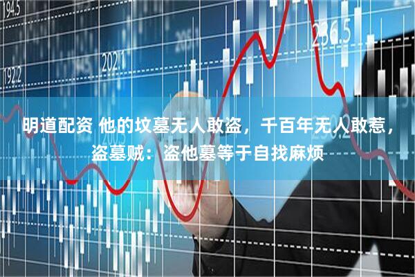 明道配资 他的坟墓无人敢盗，千百年无人敢惹，盗墓贼：盗他墓等于自找麻烦