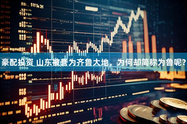 豪配投资 山东被誉为齐鲁大地，为何却简称为鲁呢？