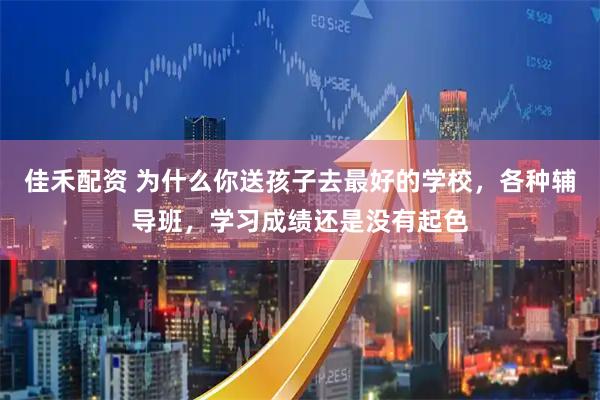 佳禾配资 为什么你送孩子去最好的学校，各种辅导班，学习成绩还是没有起色
