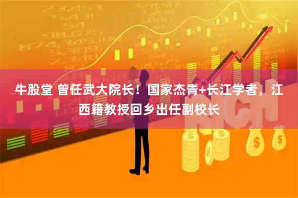 牛股堂 曾任武大院长！国家杰青+长江学者，江西籍教授回乡出任副校长