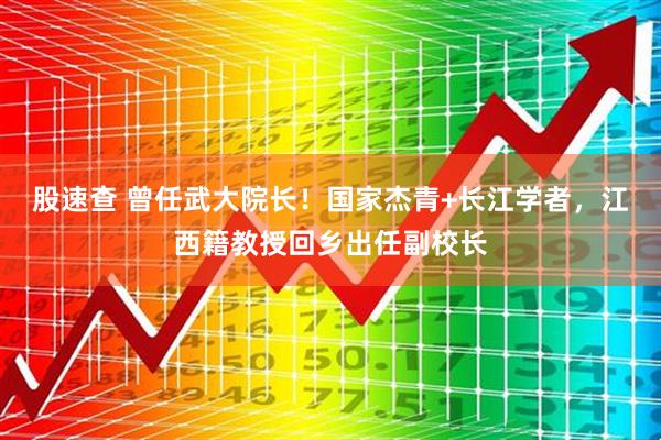 股速查 曾任武大院长！国家杰青+长江学者，江西籍教授回乡出任副校长