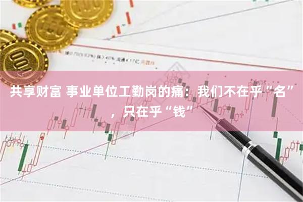 共享财富 事业单位工勤岗的痛：我们不在乎“名”，只在乎“钱”