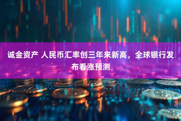 诚金资产 人民币汇率创三年来新高，全球银行发布看涨预测