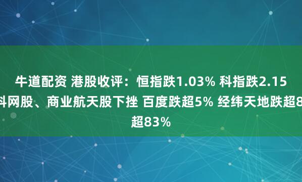 牛道配资 港股收评：恒指跌1.03% 科指跌2.15% 科网股、商业航天股下挫 百度跌超5% 经纬天地跌超83%