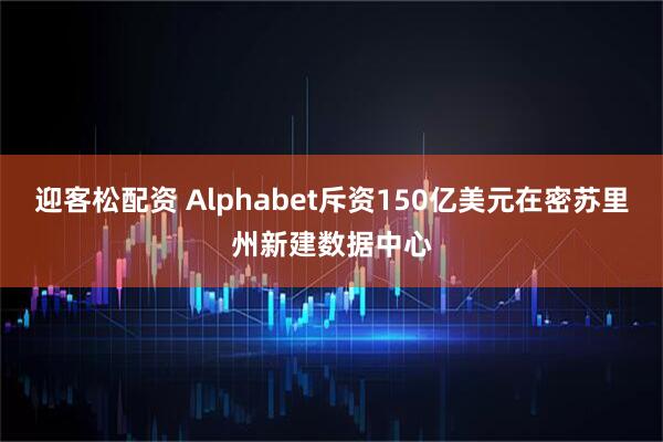 迎客松配资 Alphabet斥资150亿美元在密苏里州新建数据中心