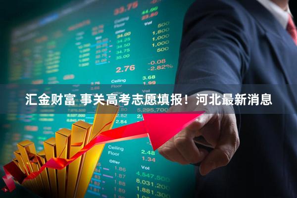 汇金财富 事关高考志愿填报！河北最新消息