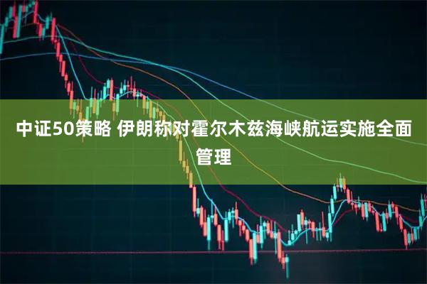 中证50策略 伊朗称对霍尔木兹海峡航运实施全面管理