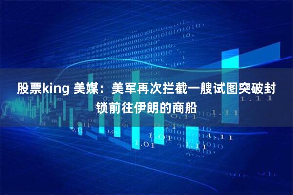 股票king 美媒：美军再次拦截一艘试图突破封锁前往伊朗的商船