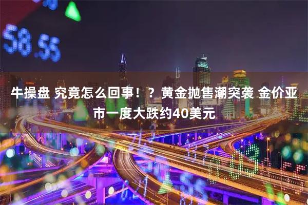 牛操盘 究竟怎么回事！？黄金抛售潮突袭 金价亚市一度大跌约40美元