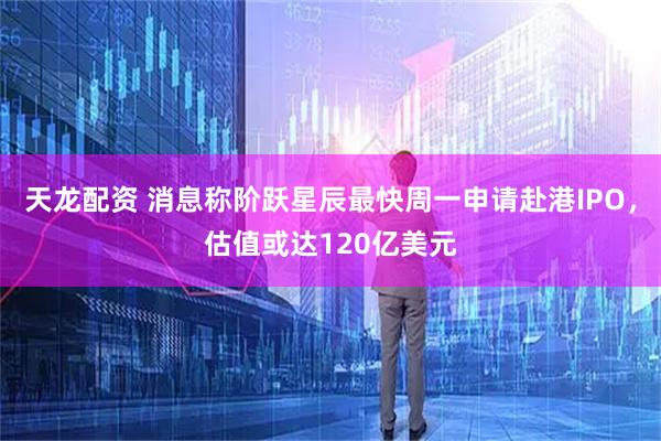 天龙配资 消息称阶跃星辰最快周一申请赴港IPO，估值或达120亿美元