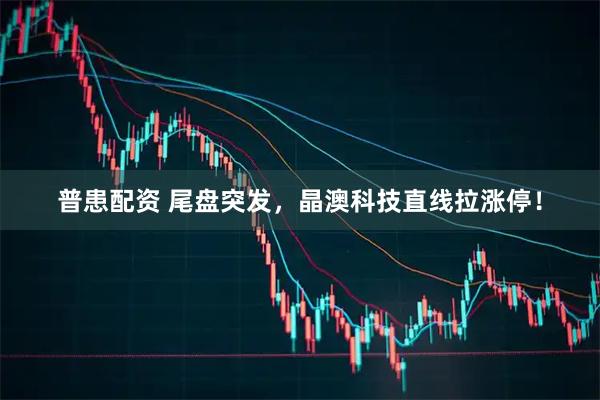 普患配资 尾盘突发，晶澳科技直线拉涨停！