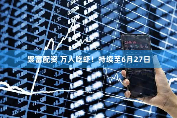聚富配资 万人吃虾！持续至6月27日