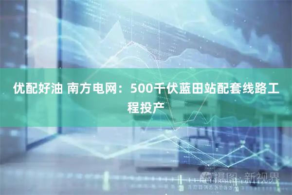 优配好油 南方电网：500千伏蓝田站配套线路工程投产