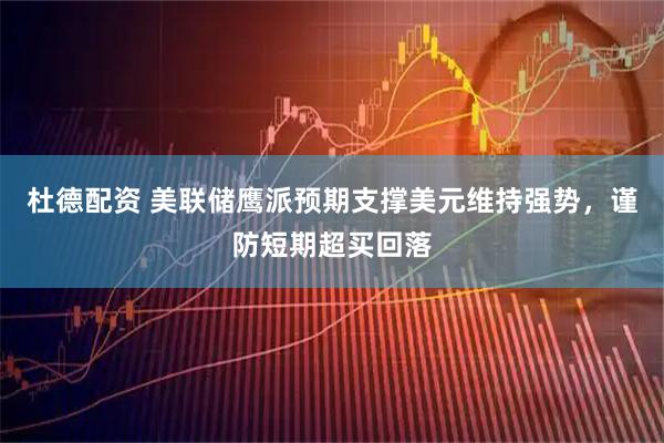 杜德配资 美联储鹰派预期支撑美元维持强势，谨防短期超买回落