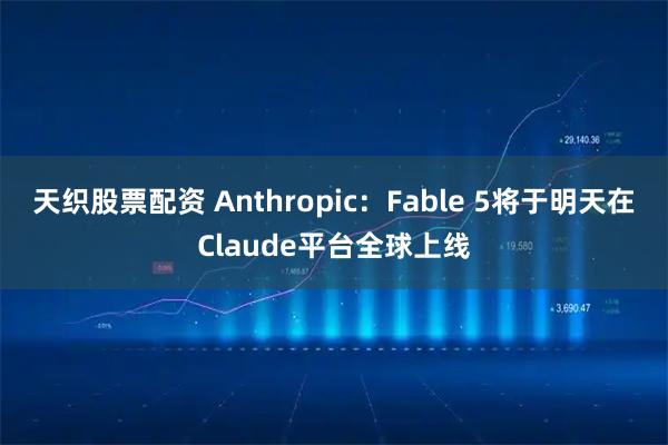 天织股票配资 Anthropic：Fable 5将于明天在Claude平台全球上线