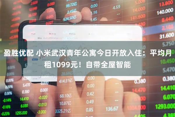盈胜优配 小米武汉青年公寓今日开放入住：平均月租1099元！自带全屋智能