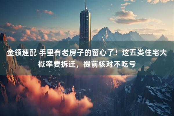 金领速配 手里有老房子的留心了!这五类住宅大概率要拆迁,提前核对不吃亏