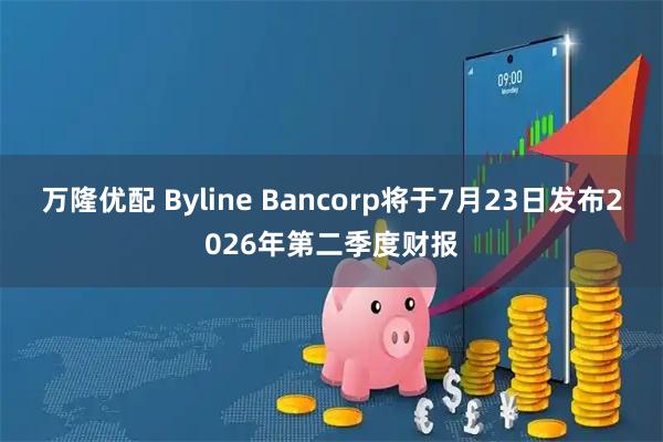 万隆优配 Byline Bancorp将于7月23日发布2026年第二季度财报