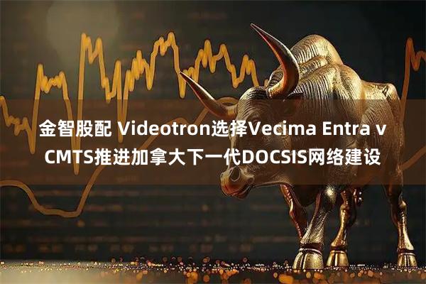 金智股配 Videotron选择Vecima Entra vCMTS推进加拿大下一代DOCSIS网络建设