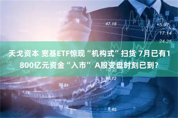 天戈资本 宽基ETF惊现“机构式”扫货 7月已有1800亿元资金“入市” A股变盘时刻已到？