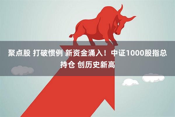 聚点股 打破惯例 新资金涌入!中证1000股指总持仓 创历史新高