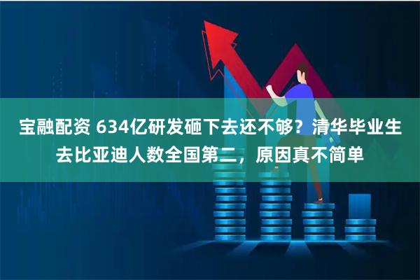 宝融配资 634亿研发砸下去还不够？清华毕业生去比亚迪人数全国第二，原因真不简单