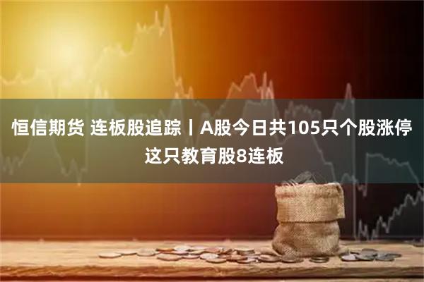恒信期货 连板股追踪丨A股今日共105只个股涨停 这只教育股8连板
