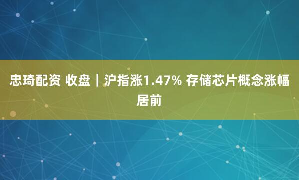 忠琦配资 收盘｜沪指涨1.47% 存储芯片概念涨幅居前