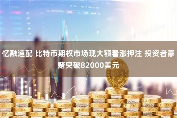 忆融速配 比特币期权市场现大额看涨押注 投资者豪赌突破82000美元