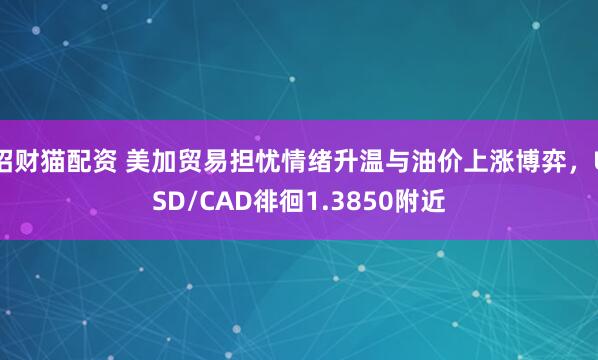 招财猫配资 美加贸易担忧情绪升温与油价上涨博弈，USD/CAD徘徊1.3850附近