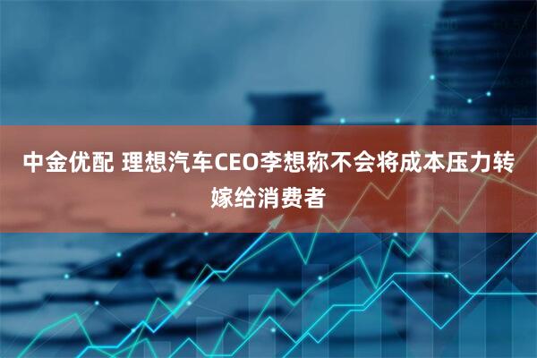 中金优配 理想汽车CEO李想称不会将成本压力转嫁给消费者