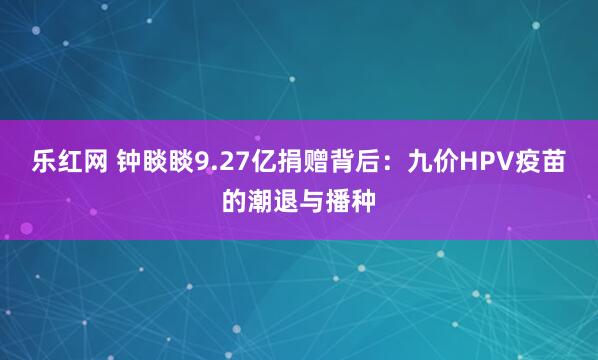 乐红网 钟睒睒9.27亿捐赠背后：九价HPV疫苗的潮退与播种