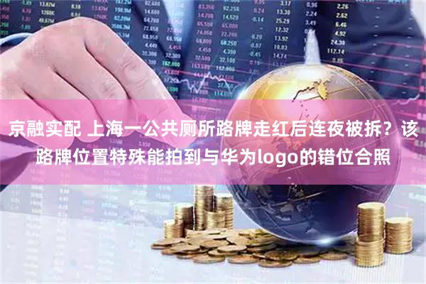 京融实配 上海一公共厕所路牌走红后连夜被拆？该路牌位置特殊能拍到与华为logo的错位合照