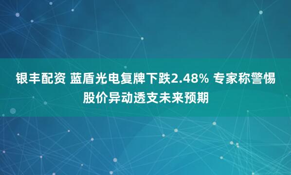 银丰配资 蓝盾光电复牌下跌2.48% 专家称警惕股价异动透支未来预期