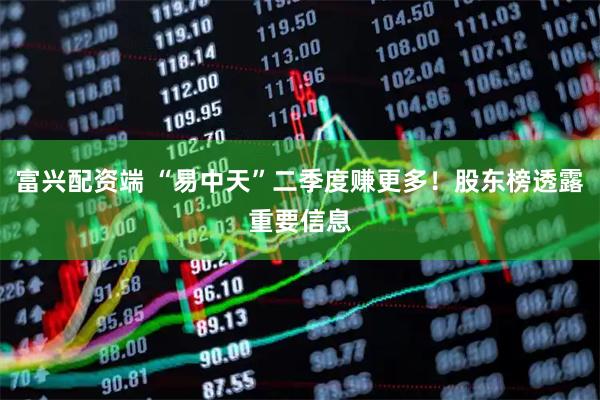 富兴配资端 “易中天”二季度赚更多！股东榜透露重要信息