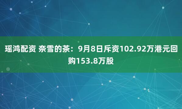 瑶鸿配资 奈雪的茶：9月8日斥资102.92万港元回购153.8万股