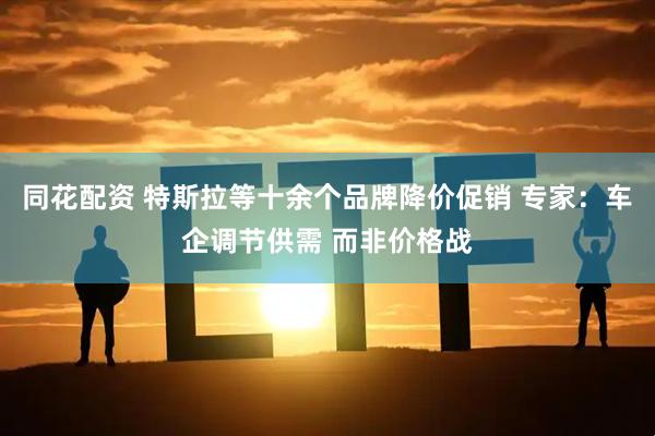 同花配资 特斯拉等十余个品牌降价促销 专家:车企调节供需 而非价格战